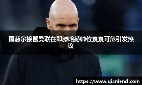 图赫尔接管曼联在即滕哈赫帅位岌岌可危引发热议