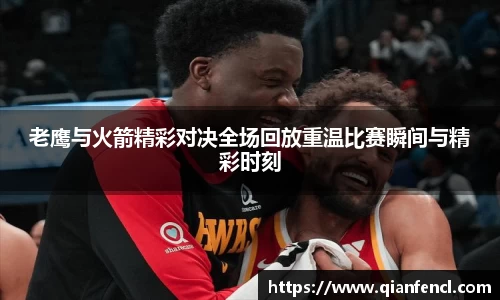 老鹰与火箭精彩对决全场回放重温比赛瞬间与精彩时刻
