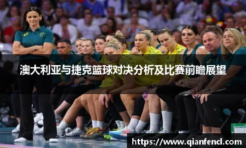 澳大利亚与捷克篮球对决分析及比赛前瞻展望
