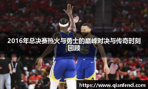 2016年总决赛热火与勇士的巅峰对决与传奇时刻回顾